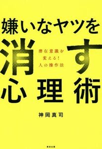 嫌いなヤツを消す心理術 潜在意識を変える！人の操作法／神岡真司(著者)