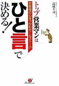 トップ営業マンは「ひと言」で決める！ お客様の心をつかむセールストーク／高城幸司【著】