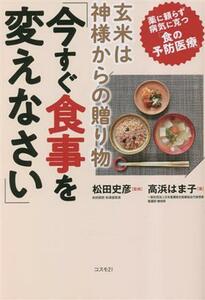 玄米は神様からの贈り物「今すぐ食事を変えなさい」 薬に頼らず病気に克つ「食の予防医療」／高浜はま子(著者),松田史彦(監修)