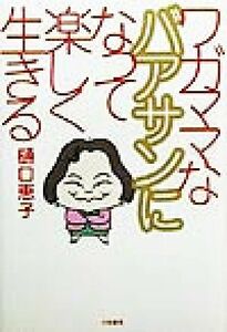 ワガママなバアサンになって楽しく生きる／樋口恵子(著者)