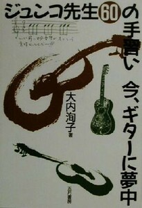 ジュンコ先生６０の手習い今、ギターに夢中／大内洵子(著者)