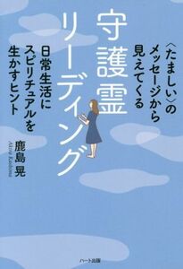 守護霊リーディング 〈たましい〉のメッセージから見えてくる　日常生活にスピリチュアルを生かすヒント／鹿島晃(著者)