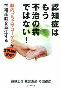 認知症はもう不治の病ではない！ 脳内プラズマローゲンが神経細胞を新生する／藤野武彦(著者),馬渡志郎(著者),片渕俊彦(著者)