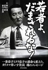 若者よ、だまされるな！ 一番弟子とドラ息子の運命も変えた。カリスマ車いす社長魂のメッセージ／春山満，宮内修，春山哲朗【共著】