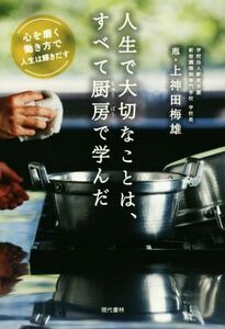 人生で大切なことは、すべて厨房で学んだ 心を磨く働き方で人生は輝きだす／上神田梅雄(著者)