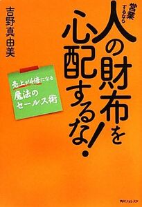 営業するなら人の財布を心配するな！ 売上が４倍になる魔法のセールス術 角川フォレスタ／吉野真由美【著】