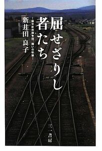 屈せざりし者たち 国労紋別闘争団、闘いの軌跡／新井田良子【著】