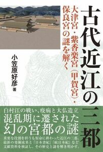 古代近江の三都 大津宮・紫香楽宮（甲賀宮）・保良宮の謎を解く／小笠原好彦(著者)