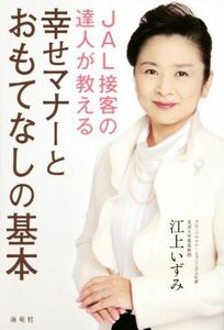 ＪＡＬ接客の達人が教える　幸せマナーとおもてなしの基本／江上いずみ(著者)