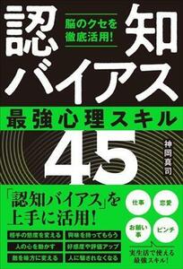 「認知バイアス」最強心理スキル４５ 脳のクセを徹底活用！／神岡真司(著者)