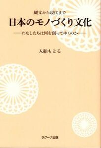 縄文から現代まで　日本のモノづくり文化 わたしたちは何を創ってゆくのか／入船もとる(著者)