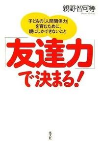 「友達力」で決まる！ 子どもの「人間関係力」を育むために、親にしかできないこと／親野智可等【著】