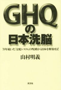 ＧＨＱの日本洗脳 ７０年続いた「支配システム」の呪縛から日本を解放せよ！／山村明義(著者)