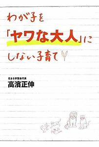 わが子を「ヤワな大人」にしない子育て／高濱正伸【著】