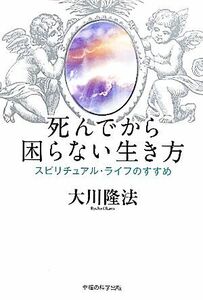 死んでから困らない生き方 スピリチュアル・ライフのすすめ／大川隆法【著】