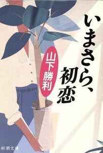 いまさら，初恋 新潮文庫／山下勝利(著者)