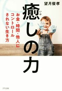 癒しの力 お金・時間・他人にコントロールされない生き方／望月俊孝(著者)