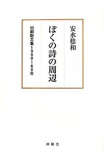ぼくの詩の周辺 初期散文集１９５０～６０年／安水稔和(著者)