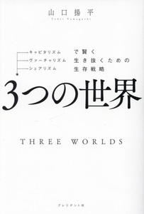 ３つの世界 キャピタリズム・ヴァーチャリズム・シェアリズムで賢く生き抜くための生存戦略／山口揚平(著者)