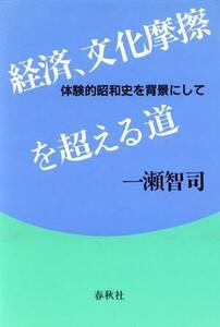 経済、文化の摩擦を超える道 体験的昭和史を背景にして／一瀬智司(著者)