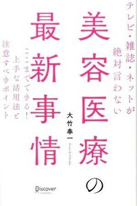 テレビ・雑誌・ネットが絶対言わない美容医療の最新事情 ここまでできる！上手な活用法と注意すべきポイント／大竹奉一(著者)