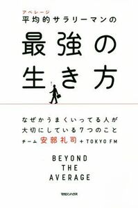 平均的サラリーマンの最強の生き方 なぜかうまくいってる人が大切にしている７つのこと／チーム安部礼司(著者),ＴＯＫＹＯ　ＦＭ(著者)