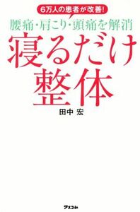 腰痛・肩こり・頭痛を解消　寝るだけ整体 ６万人の患者が改善！／田中宏(著者)