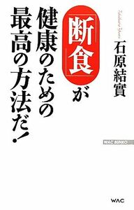 「断食」が健康のための最高の方法だ！ ＷＡＣ　ＢＵＮＫＯ／石原結實【著】