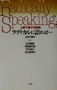 ラディカルに語れば… 上野千鶴子対談集／上野千鶴子(著者),大沢真理(著者),河野貴代美(著者),竹村和子(著者),足立真理子(著者)