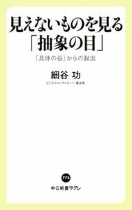 見えないものを見る「抽象の目」 「具体の谷」からの脱出 中公新書ラクレ７７５／細谷功(著者)