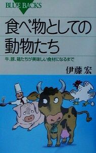 食べ物としての動物たち 牛、豚、鶏たちが美味しい食材になるまで ブルーバックス／伊藤宏(著者)