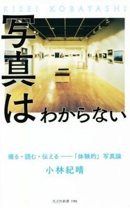 写真はわからない 撮る・読む・伝える―「体験的」写真論 光文社新書／小林紀晴(著者)