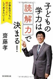 [A01950713]子どもの学力は「読解力」で決まる! 小学生のうちに親がゼッタイしておきたいこと 齋藤 孝