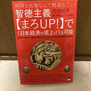 智徳主義〈まろＵＰ！〉で《日本経済の底上げ》は可能　所得５倍増なんて簡単なこと！　竹田和平／著　舩井勝仁／著　小川雅弘／著