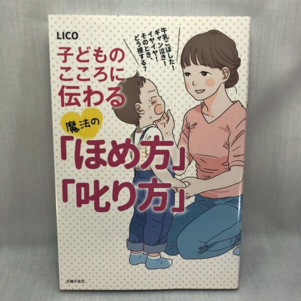 子どものこころに伝わる魔法の「ほめ方」「叱り方」 牛乳こぼした!ギャン泣き!イヤイヤ!そのとき、どう接する? LICO/著