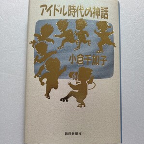 アイドル時代の神話 小倉千加子 80~90年代の49人のアイドル現象を通して、若者たちの世紀末を鮮やかに切りとったスーパーエッセイ