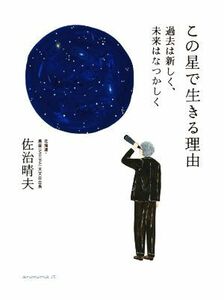 この星で生きる理由 過去は新しく、未来はなつかしく／佐治晴夫(著者)