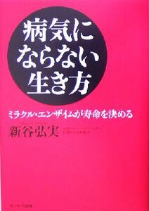 病気にならない生き方 ミラクル・エンザイムが寿命を決める／新谷弘実(著者)