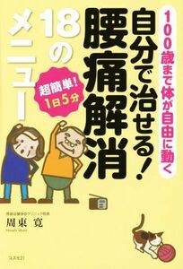 自分で治せる！腰痛解消１８のメニュー １００歳まで体が自由に動く　超簡単！１日５分／周東寛(著者)