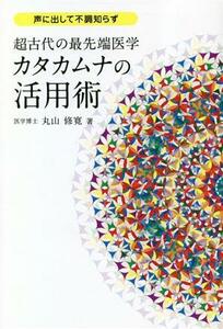 超古代の最先端医学　カタカムナの活用術 声に出して不調知らず アネモネＢＯＯＫＳ／丸山修寛(著者)