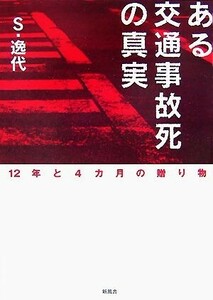 ある交通事故死の真実 １２年と４カ月の贈り物／Ｓ・逸代【著】