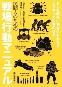 民間人のための戦場行動マニュアル もしも戦争に巻き込まれたらこうやって生きのびる／Ｓ＆Ｔ　ＯＵＴＣＯＭＥＳ(著者),川口拓(著者)