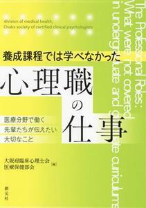 養成課程では学べなかった心理職の仕事 医療分野で働く先輩たちが伝えたい大切なこと／大阪府臨床心理士会医療保健部会(編者)