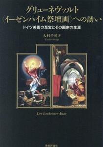 グリューネヴァルト＜イーゼンハイム祭壇画＞への誘い ドイツ美術の至宝とその画家の生涯／大杉千尋(著者)