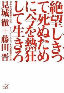 絶望しきって死ぬために、今を熱狂して生きろ 講談社＋α文庫／見城徹，藤田晋【著】