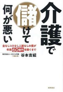 介護で儲けて何が悪い 金なしコネなし人脈なしの僕が年商６０億円を稼ぐまで／谷本吉紹(著者)