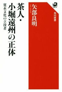 茶人・小堀遠州の正体 寛永文化の立役者 角川選書５８５／矢部良明(著者)