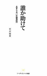 誰か助けて 止まらない児童虐待 リーダーズノート新書／石川結貴【著】