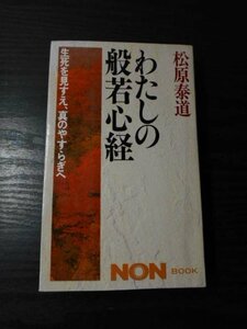 わたしの般若心経　～生死を見すえ、真のやすらぎへ～　/　松原 泰道　/　ＮＯＮ ＢＯＯＫ　/祥伝社　/平成3年初版第1刷