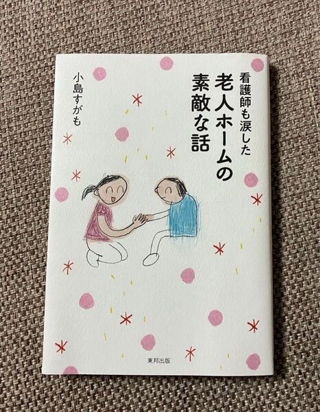 看護師も涙した老人ホームの素敵な話 小島すがも/著